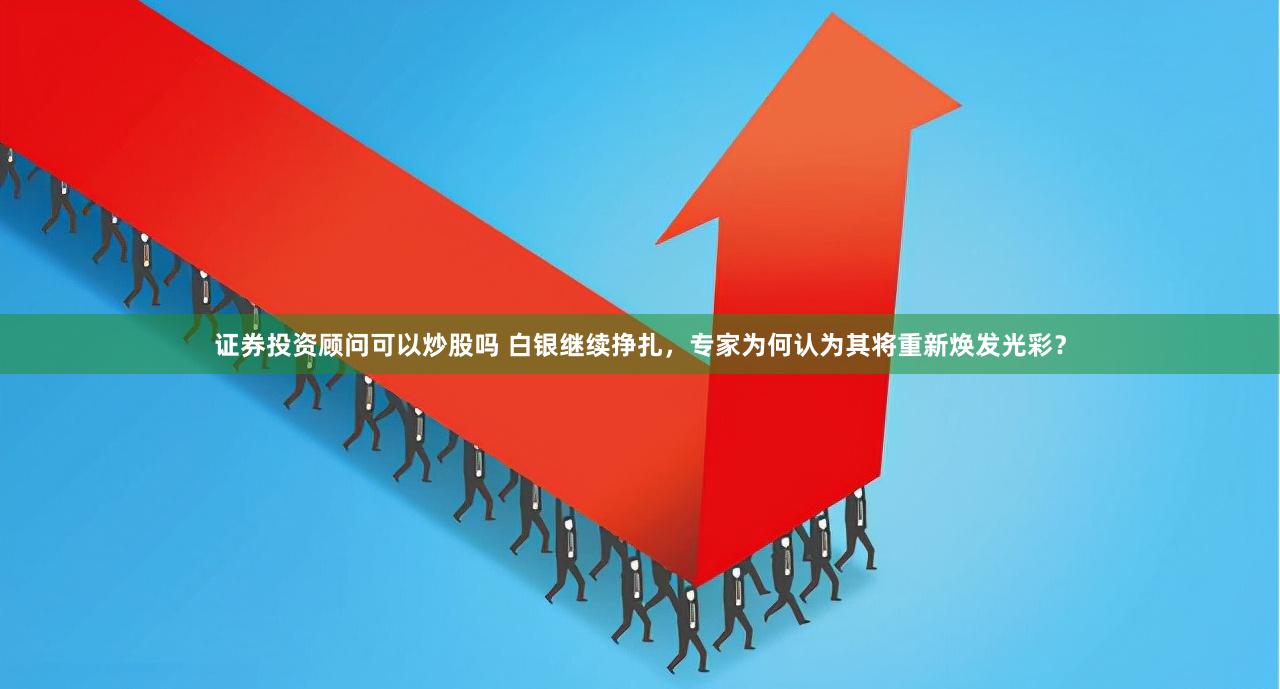证券投资顾问可以炒股吗 白银继续挣扎，专家为何认为其将重新焕发光彩？