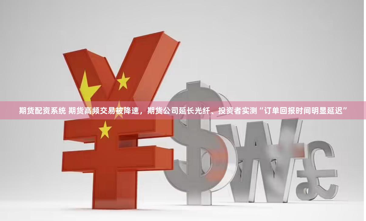 期货配资系统 期货高频交易被降速，期货公司延长光纤、投资者实测“订单回报时间明显延迟”