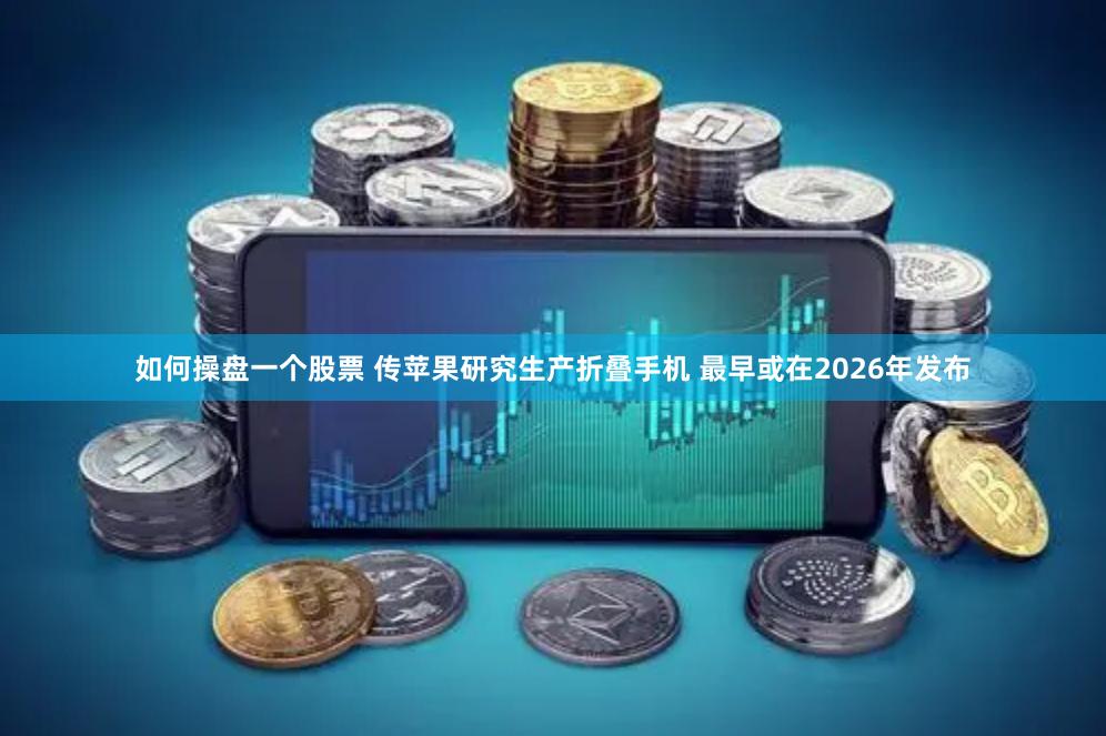 如何操盘一个股票 传苹果研究生产折叠手机 最早或在2026年发布