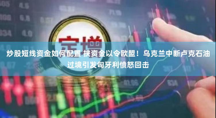 炒股短线资金如何配置 挟资金以令欧盟！乌克兰中断卢克石油过境引发匈牙利愤怒回击