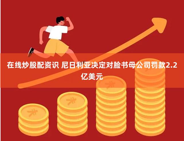 在线炒股配资识 尼日利亚决定对脸书母公司罚款2.2亿美元