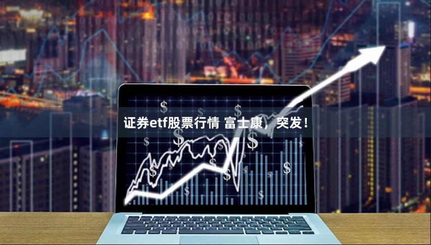 证券etf股票行情 富士康，突发！
