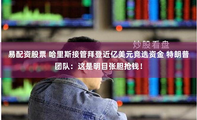 易配资股票 哈里斯接管拜登近亿美元竞选资金 特朗普团队：这是明目张胆抢钱！
