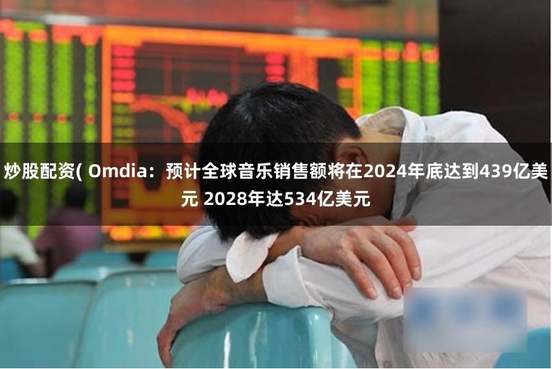 炒股配资( Omdia：预计全球音乐销售额将在2024年底达到439亿美元 2028年达534亿美元