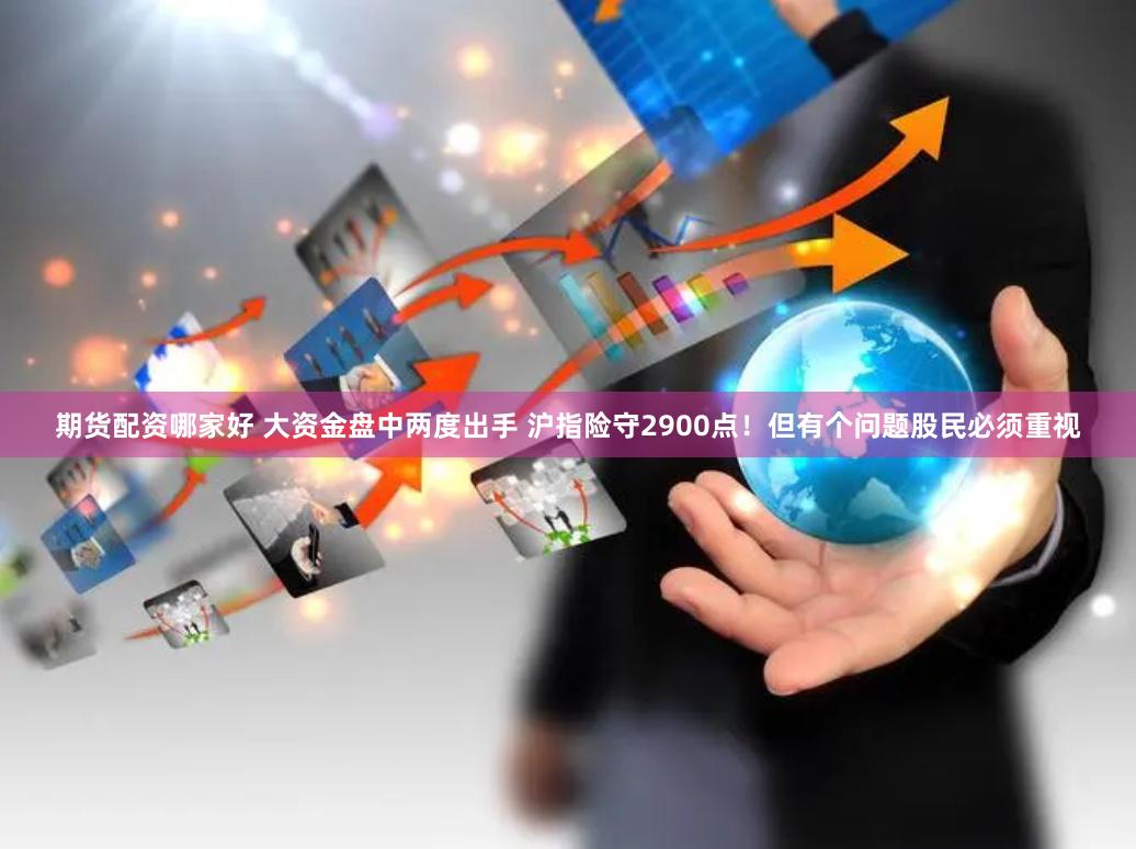 期货配资哪家好 大资金盘中两度出手 沪指险守2900点！但有个问题股民必须重视
