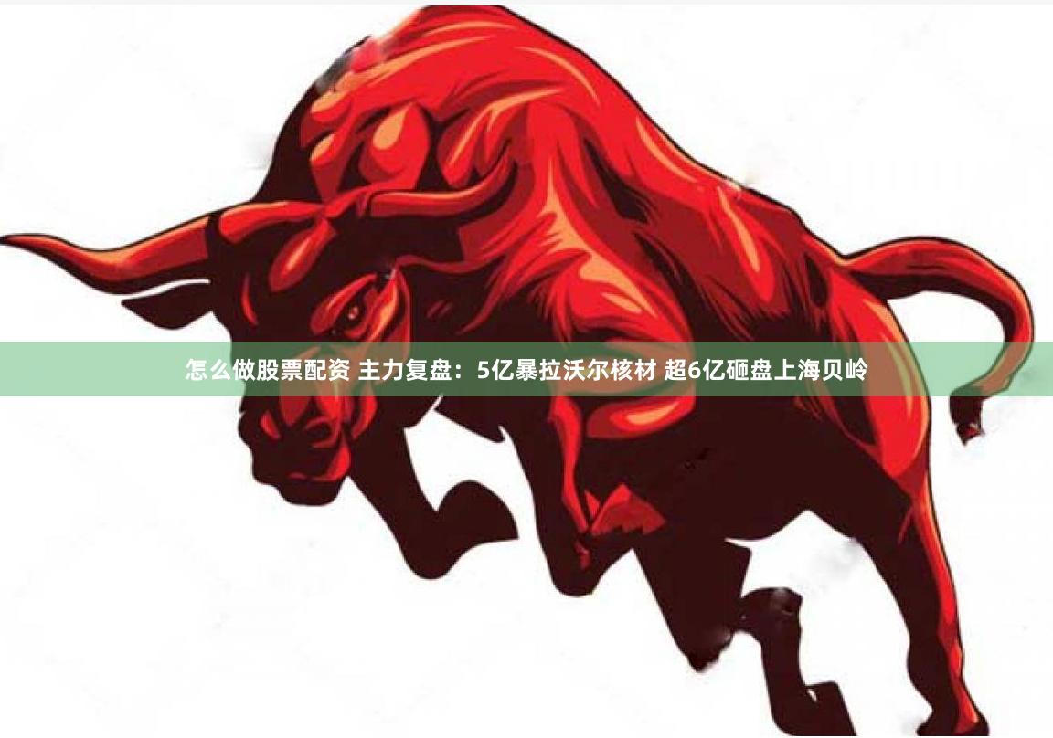 怎么做股票配资 主力复盘：5亿暴拉沃尔核材 超6亿砸盘上海贝岭