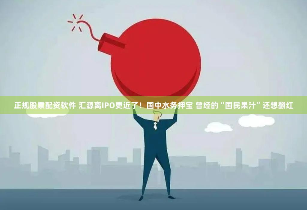 正规股票配资软件 汇源离IPO更近了！国中水务押宝 曾经的“国民果汁”还想翻红