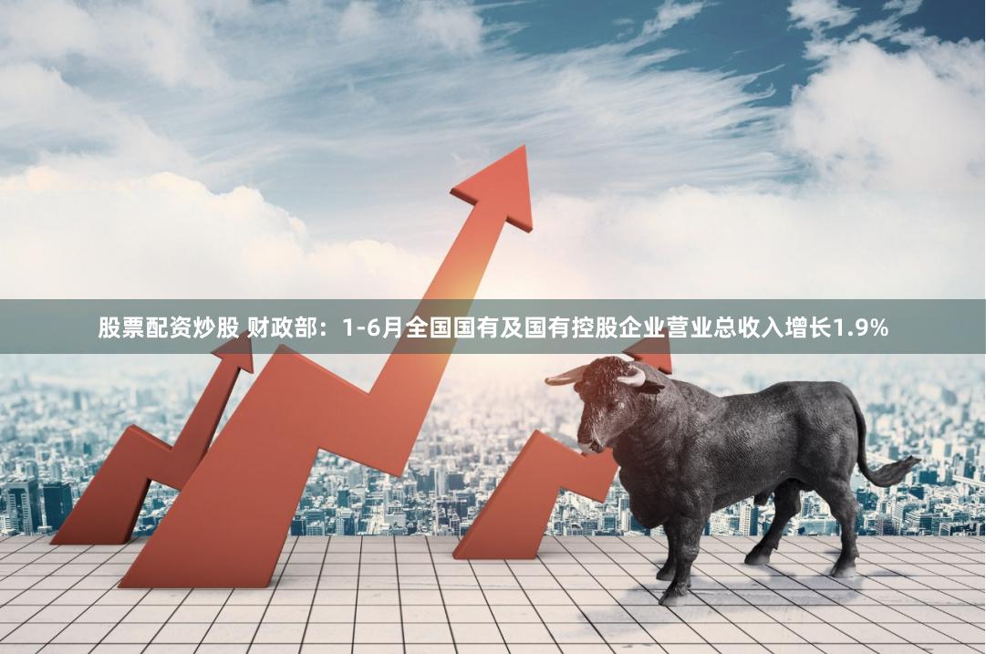 股票配资炒股 财政部：1-6月全国国有及国有控股企业营业总收入增长1.9%