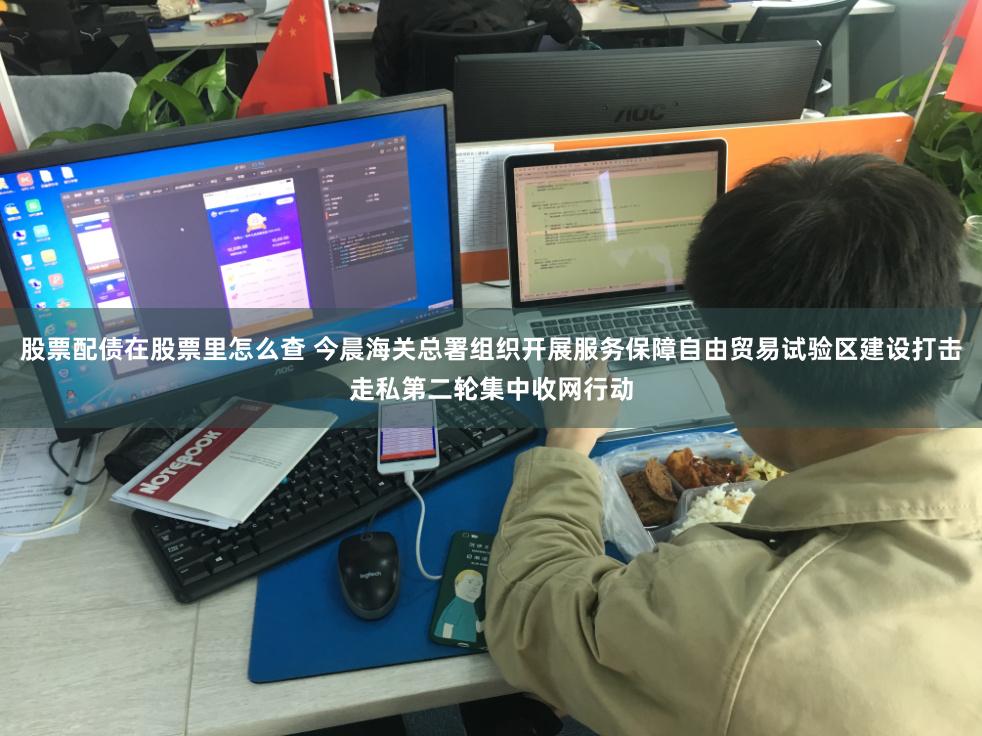 股票配债在股票里怎么查 今晨海关总署组织开展服务保障自由贸易试验区建设打击走私第二轮集中收网行动