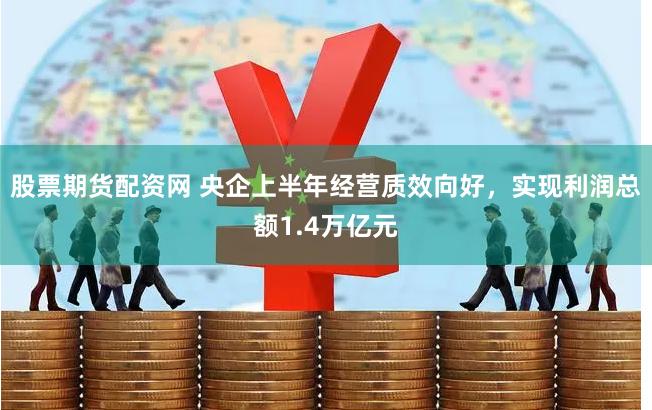 股票期货配资网 央企上半年经营质效向好，实现利润总额1.4万亿元
