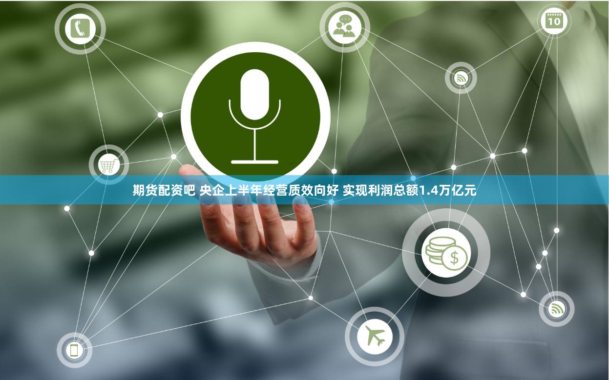 期货配资吧 央企上半年经营质效向好 实现利润总额1.4万亿元