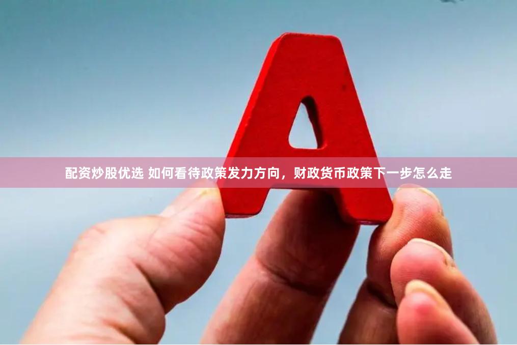 配资炒股优选 如何看待政策发力方向，财政货币政策下一步怎么走