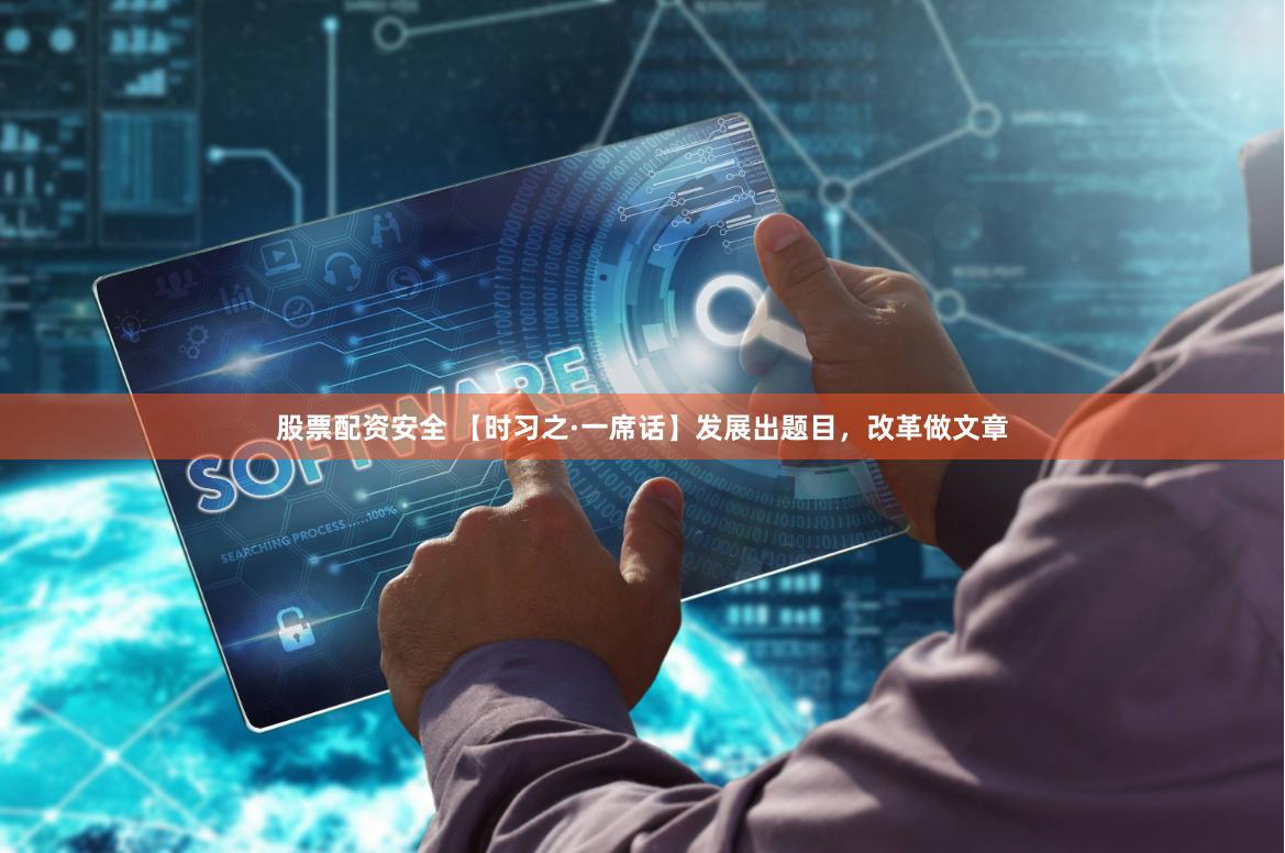 股票配资安全 【时习之·一席话】发展出题目，改革做文章