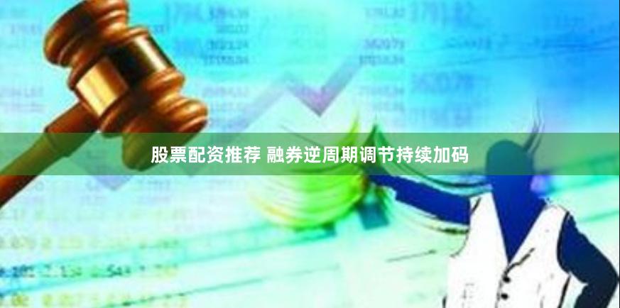 股票配资推荐 融券逆周期调节持续加码