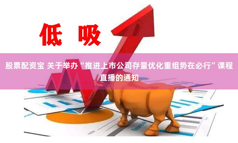 股票配资宝 关于举办“推进上市公司存量优化重组势在必行”课程直播的通知
