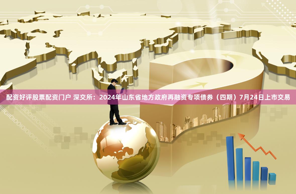 配资好评股票配资门户 深交所：2024年山东省地方政府再融资专项债券（四期）7月24日上市交易