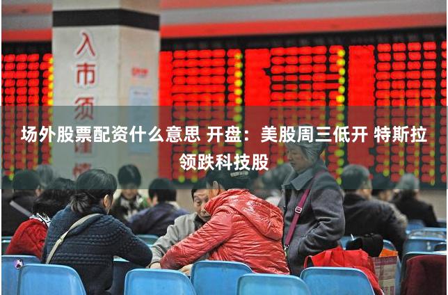 场外股票配资什么意思 开盘：美股周三低开 特斯拉领跌科技股