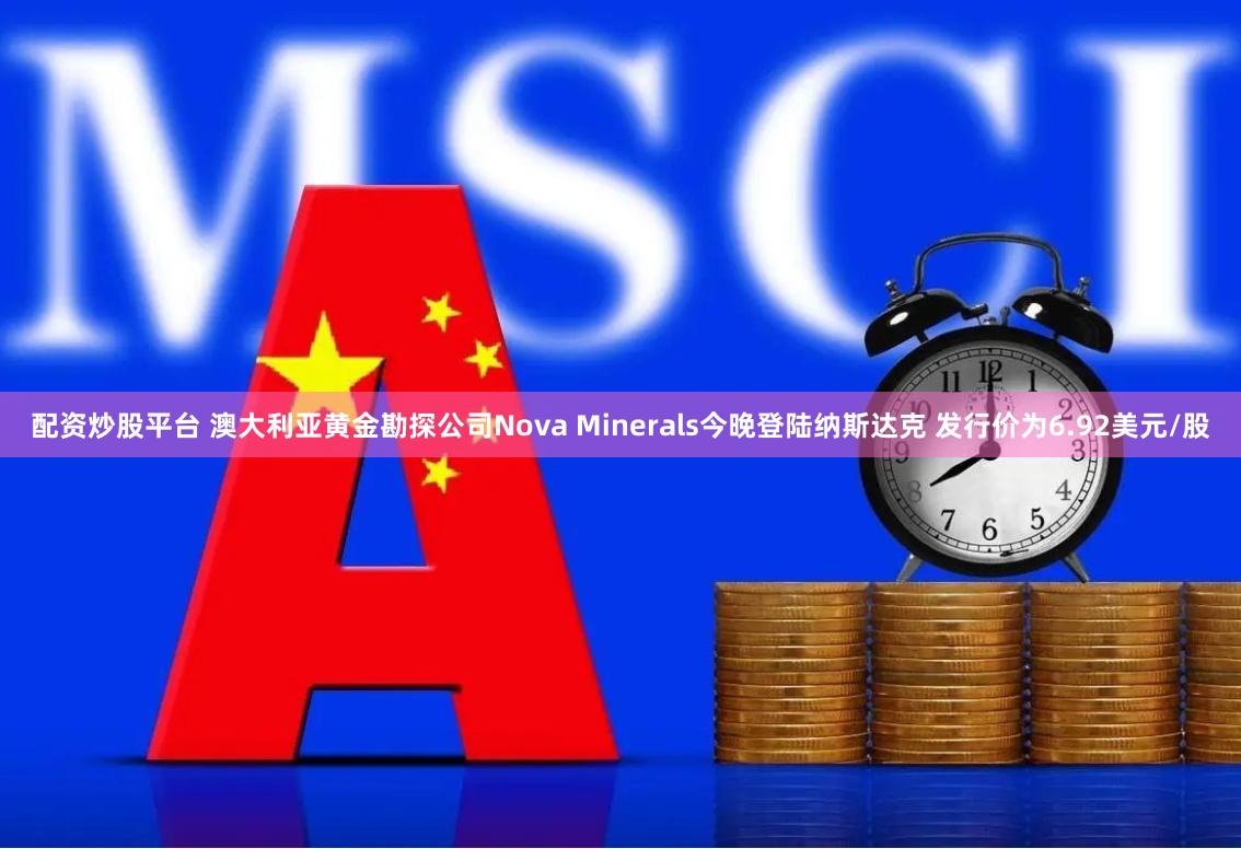 配资炒股平台 澳大利亚黄金勘探公司Nova Minerals今晚登陆纳斯达克 发行价为6.92美元/股