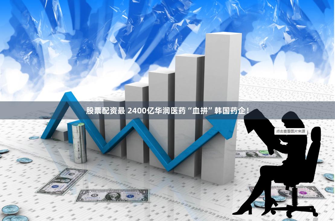股票配资最 2400亿华润医药“血拼”韩国药企！