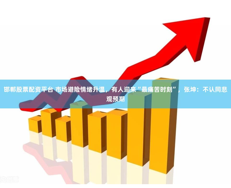 邯郸股票配资平台 市场避险情绪升温，有人迎来“最痛苦时刻”，张坤：不认同悲观预期