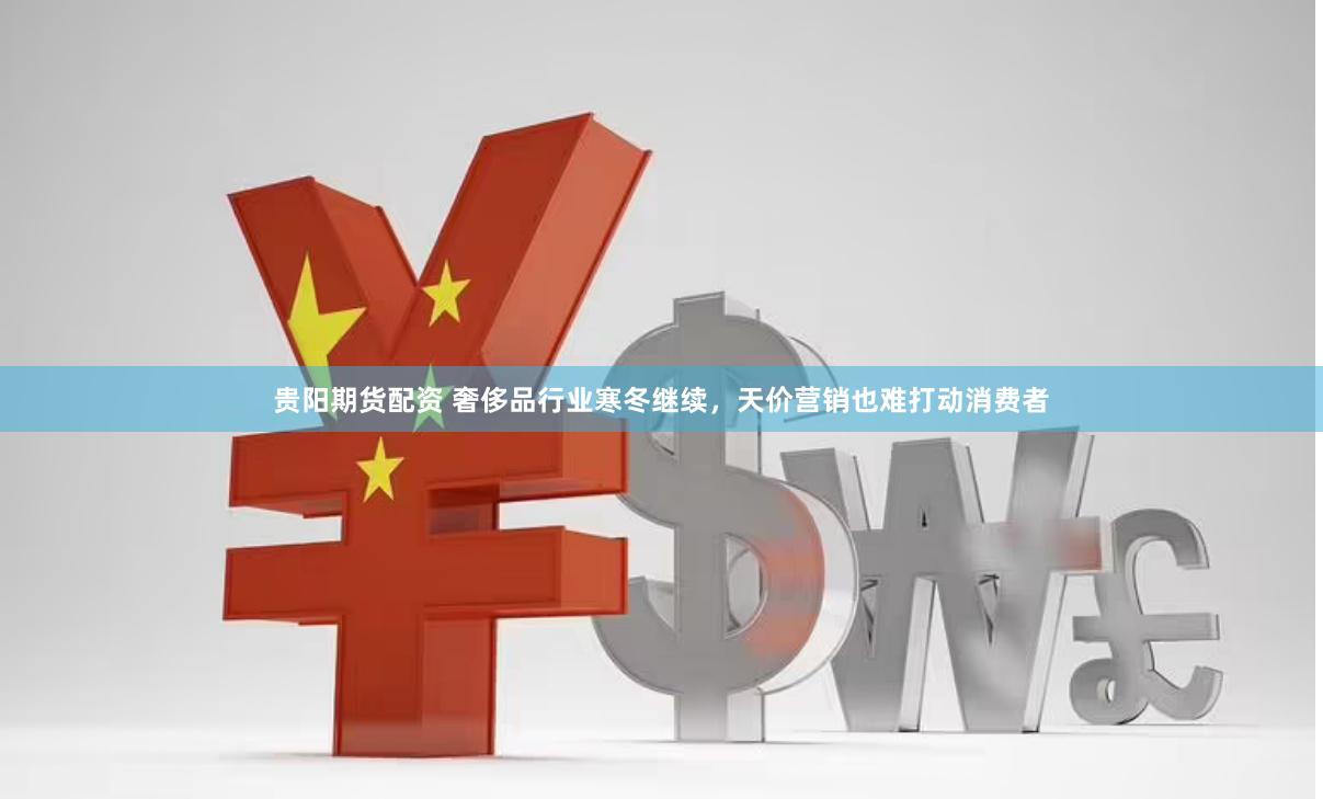 贵阳期货配资 奢侈品行业寒冬继续，天价营销也难打动消费者