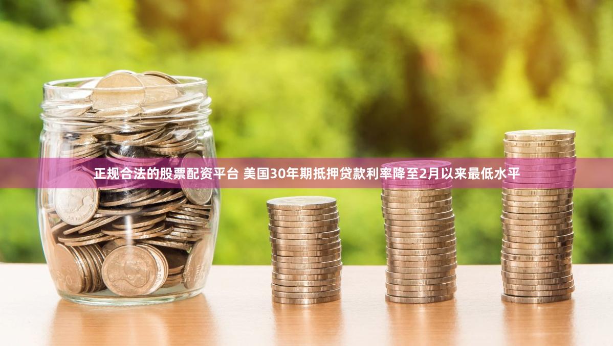 正规合法的股票配资平台 美国30年期抵押贷款利率降至2月以来最低水平