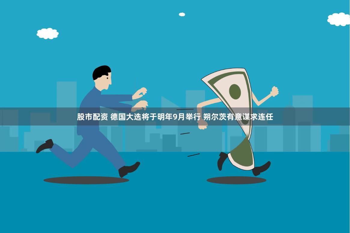 股市配资 德国大选将于明年9月举行 朔尔茨有意谋求连任