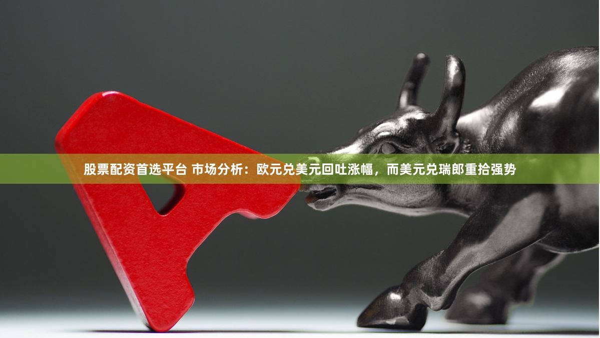 股票配资首选平台 市场分析：欧元兑美元回吐涨幅，而美元兑瑞郎重拾强势
