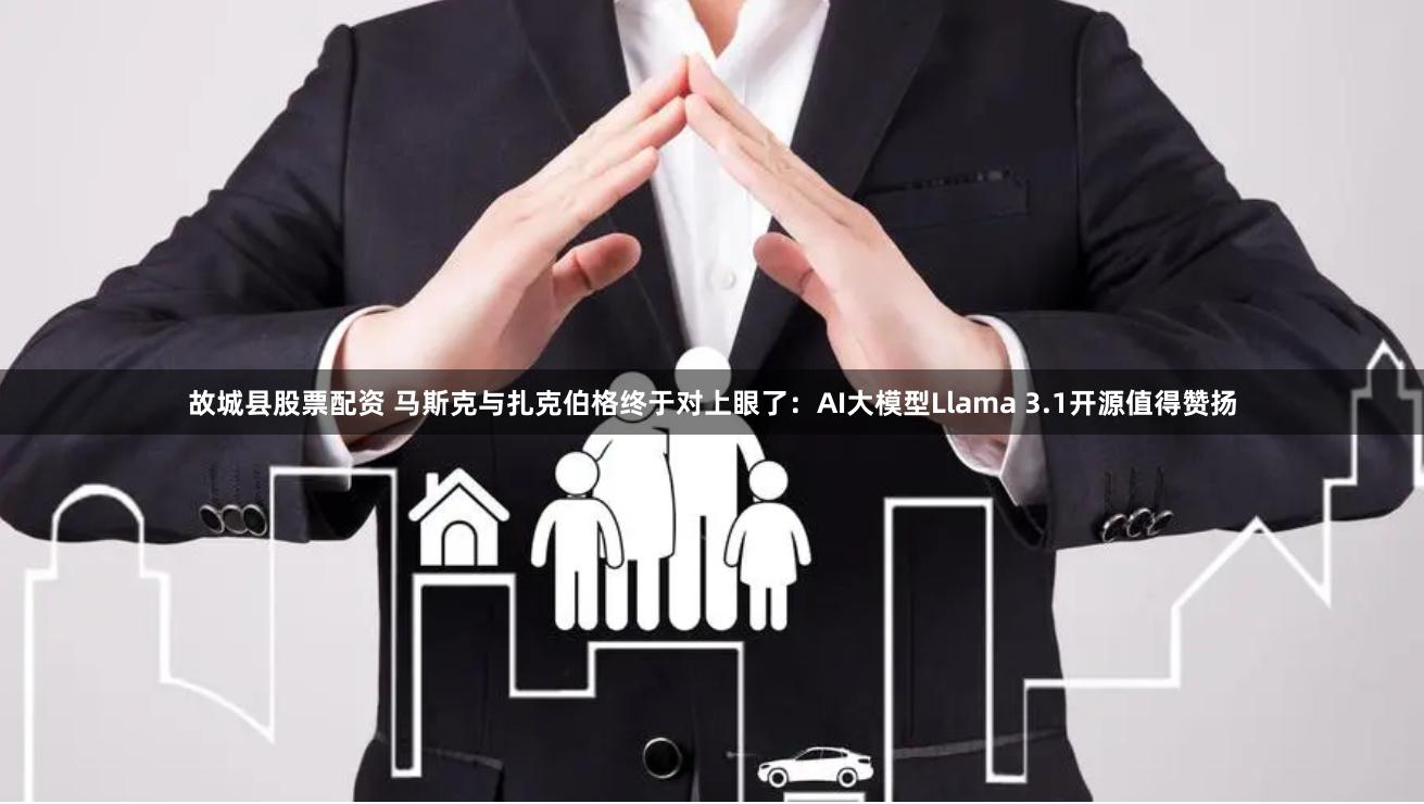 故城县股票配资 马斯克与扎克伯格终于对上眼了：AI大模型Llama 3.1开源值得赞扬