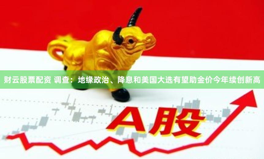 财云股票配资 调查：地缘政治、降息和美国大选有望助金价今年续创新高