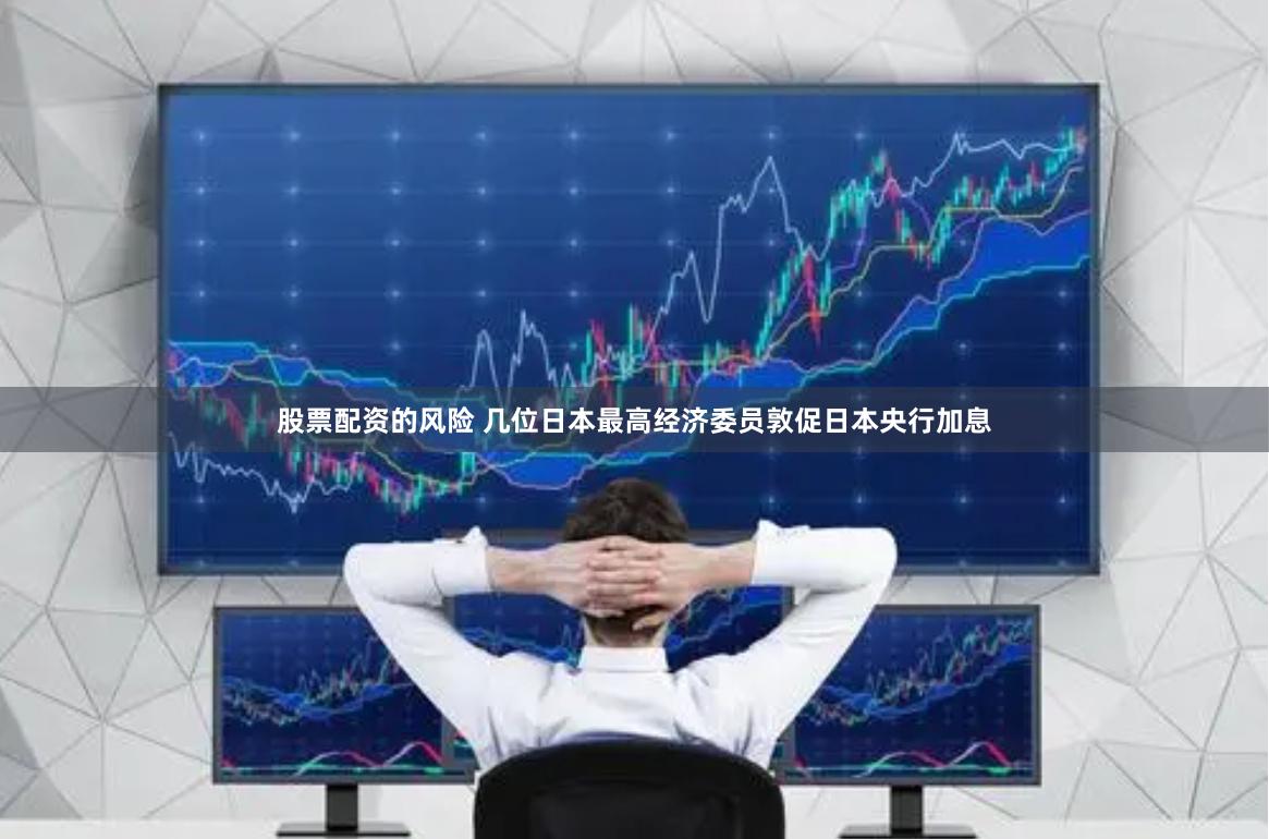 股票配资的风险 几位日本最高经济委员敦促日本央行加息