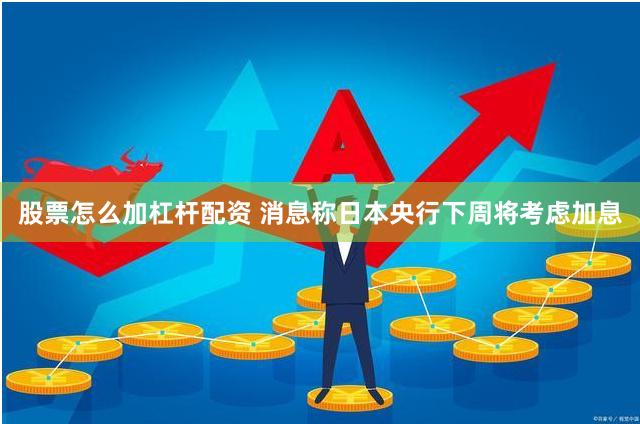 股票怎么加杠杆配资 消息称日本央行下周将考虑加息