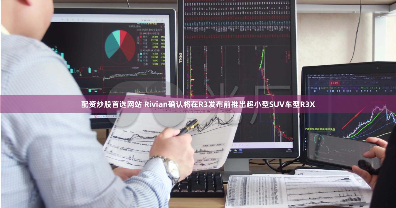 配资炒股首选网站 Rivian确认将在R3发布前推出超小型SUV车型R3X