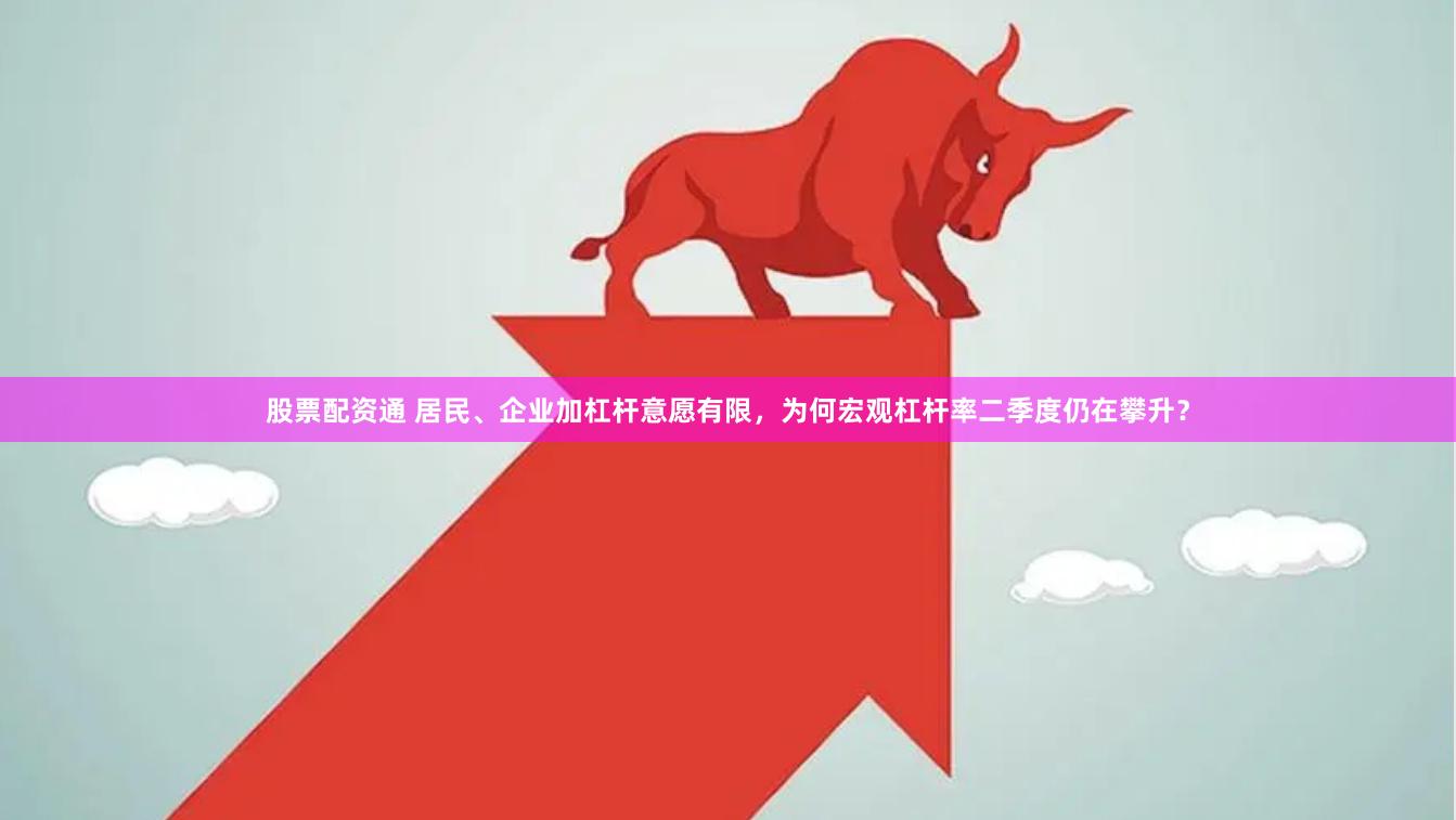 股票配资通 居民、企业加杠杆意愿有限，为何宏观杠杆率二季度仍在攀升？