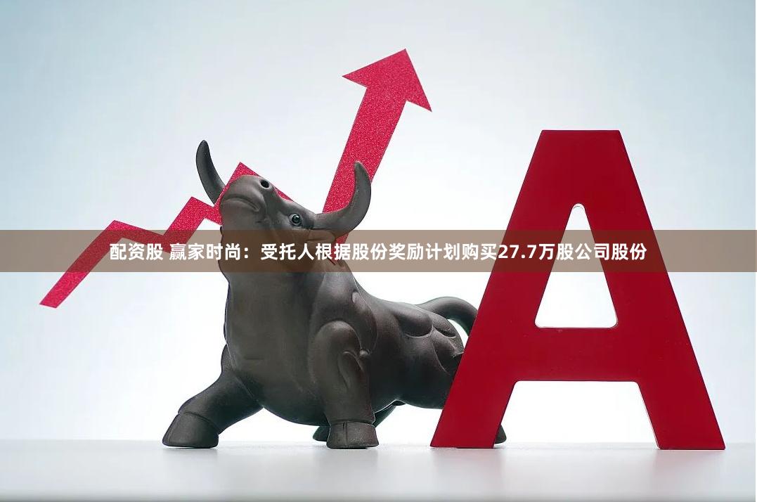 配资股 赢家时尚：受托人根据股份奖励计划购买27.7万股公司股份