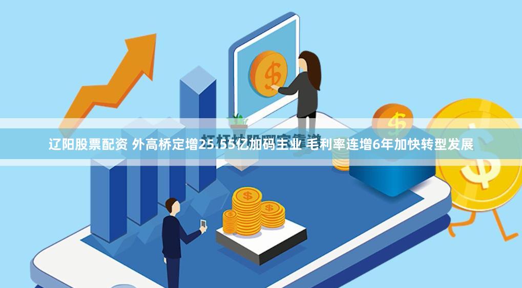 辽阳股票配资 外高桥定增25.55亿加码主业 毛利率连增6年加快转型发展
