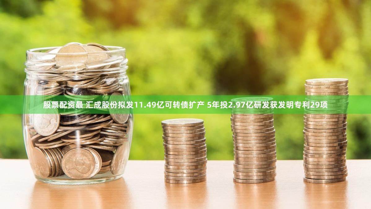 股票配资最 汇成股份拟发11.49亿可转债扩产 5年投2.97亿研发获发明专利29项