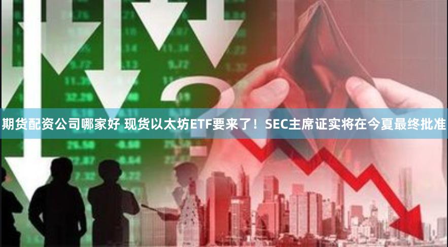 期货配资公司哪家好 现货以太坊ETF要来了！SEC主席证实将在今夏最终批准
