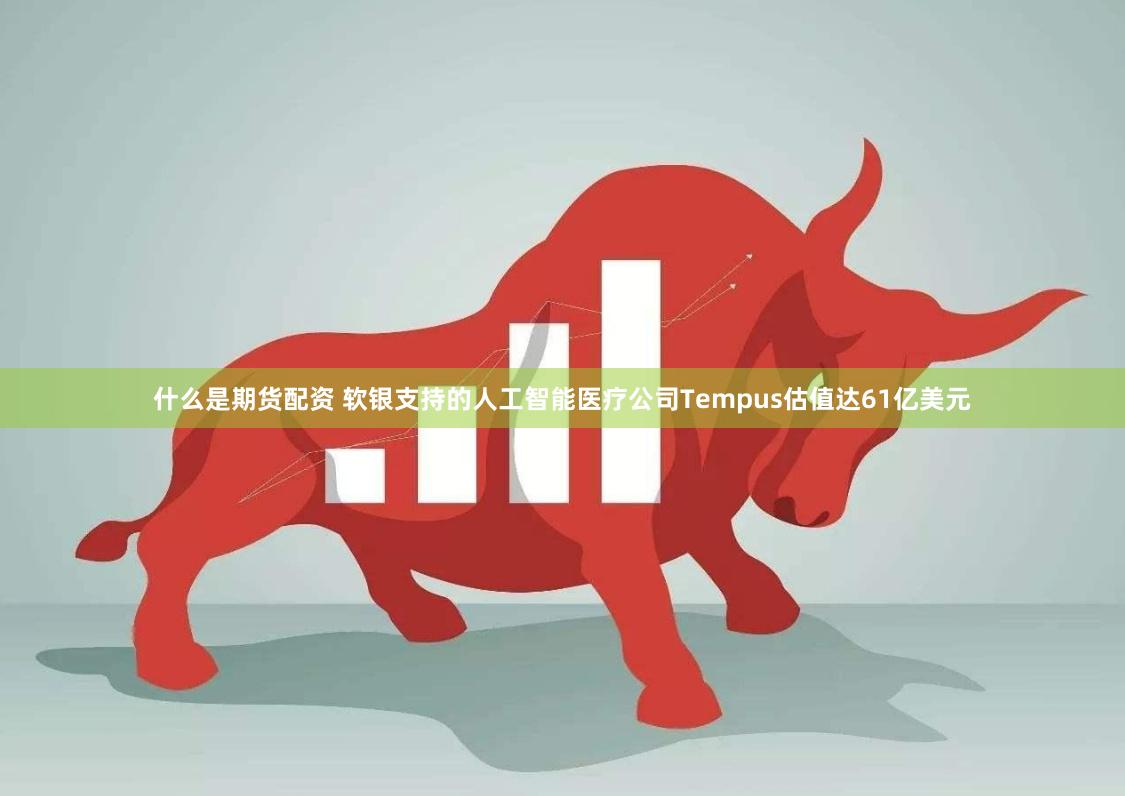 什么是期货配资 软银支持的人工智能医疗公司Tempus估值达61亿美元