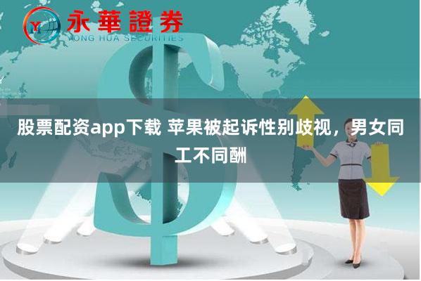 股票配资app下载 苹果被起诉性别歧视，男女同工不同酬