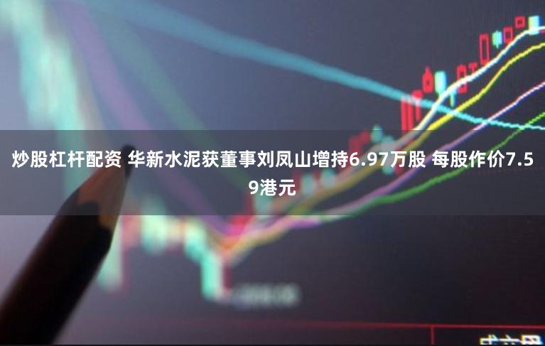 炒股杠杆配资 华新水泥获董事刘凤山增持6.97万股 每股作价7.59港元
