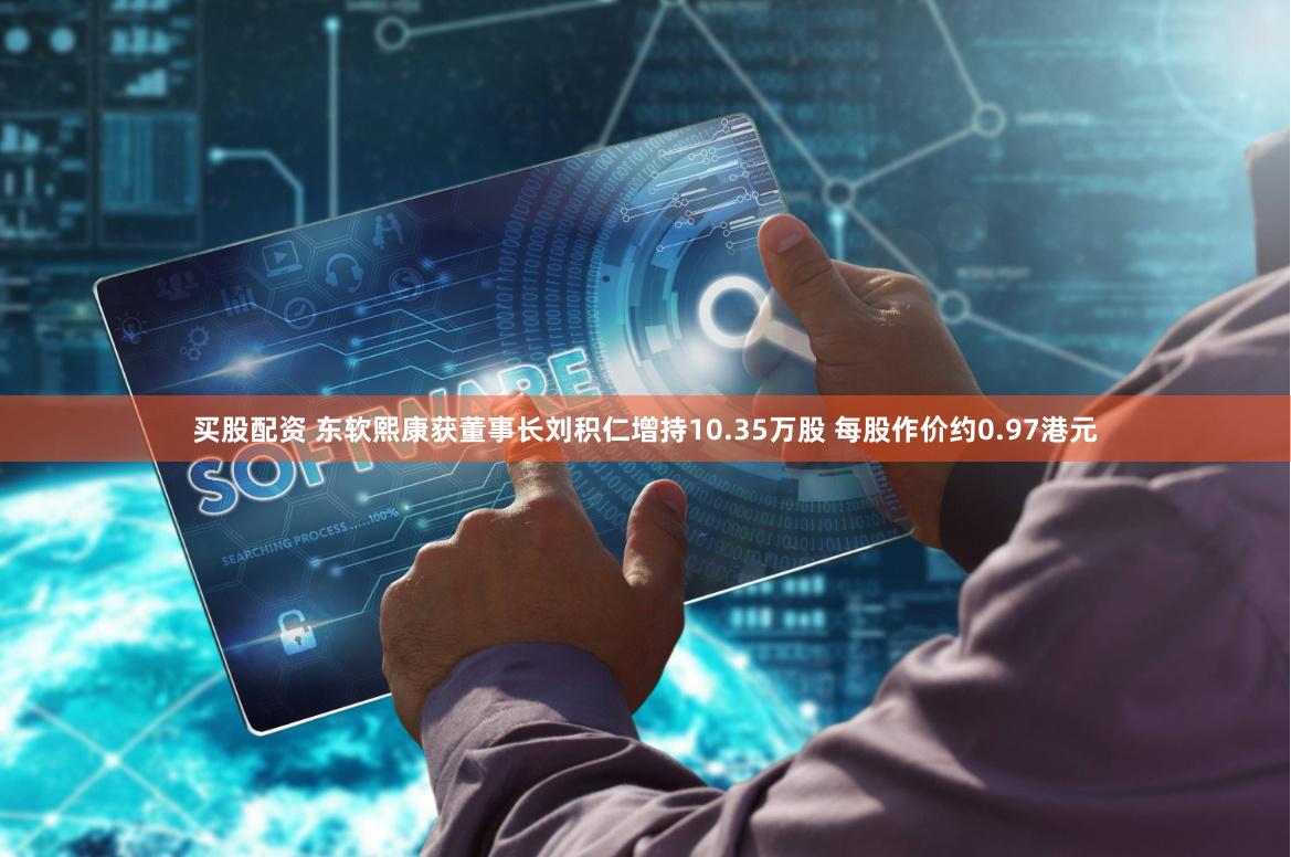 买股配资 东软熙康获董事长刘积仁增持10.35万股 每股作价约0.97港元