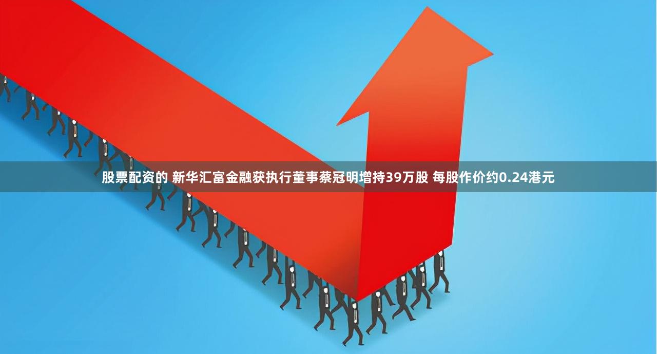 股票配资的 新华汇富金融获执行董事蔡冠明增持39万股 每股作价约0.24港元