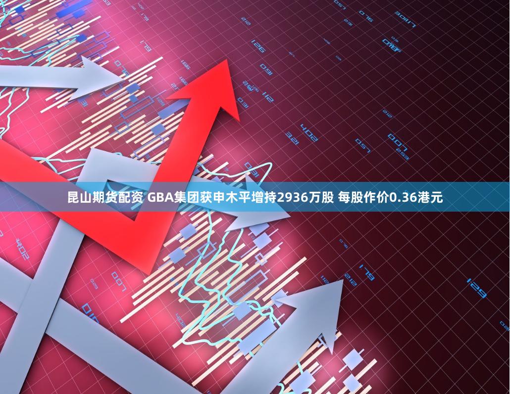 昆山期货配资 GBA集团获申木平增持2936万股 每股作价0.36港元