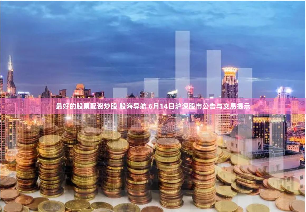 最好的股票配资炒股 股海导航 6月14日沪深股市公告与交易提示