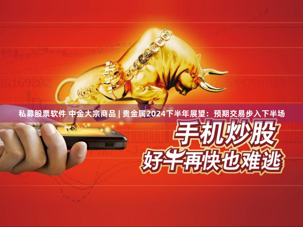 私募股票软件 中金大宗商品 | 贵金属2024下半年展望：预期交易步入下半场