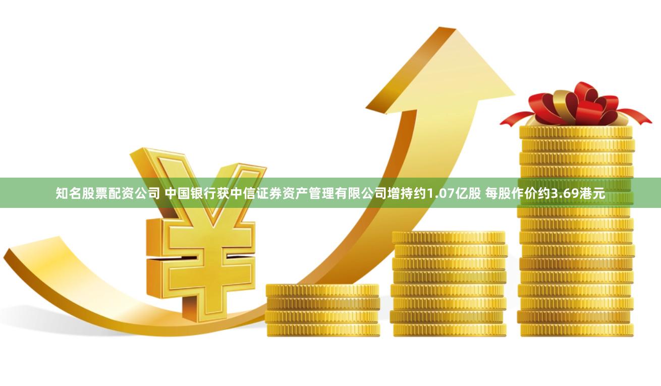 知名股票配资公司 中国银行获中信证券资产管理有限公司增持约1.07亿股 每股作价约3.69港元