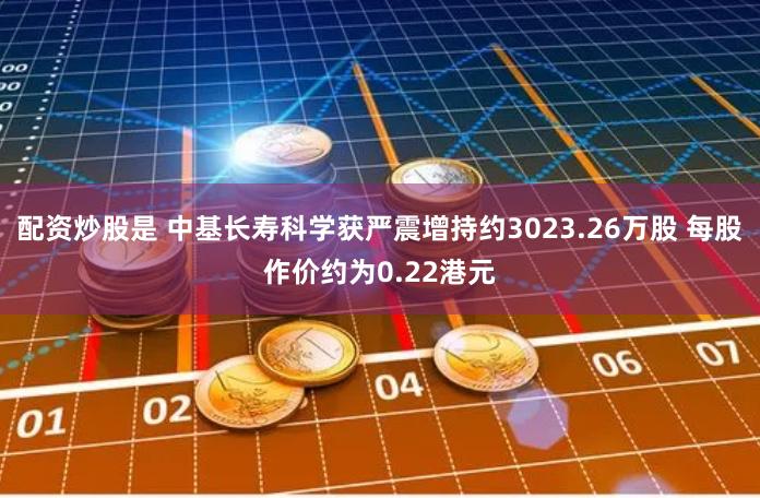 配资炒股是 中基长寿科学获严震增持约3023.26万股 每股作价约为0.22港元