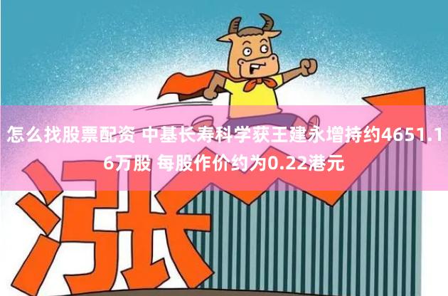 怎么找股票配资 中基长寿科学获王建永增持约4651.16万股 每股作价约为0.22港元