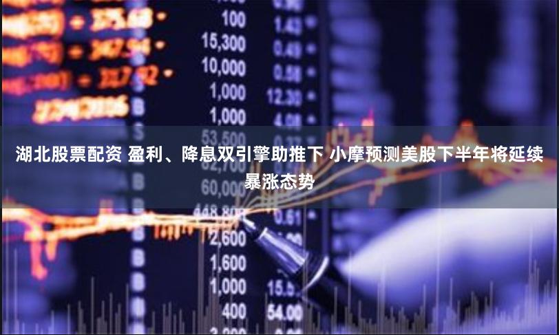 湖北股票配资 盈利、降息双引擎助推下 小摩预测美股下半年将延续暴涨态势